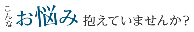 こんなお悩み抱えていませんか